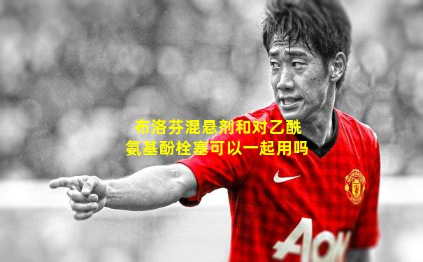 布洛芬混悬剂和对乙酰氨基酚栓塞可以一起用吗