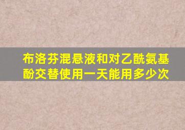 布洛芬混悬液和对乙酰氨基酚交替使用一天能用多少次