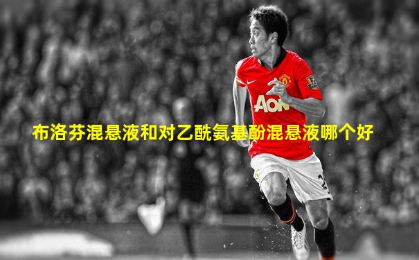 布洛芬混悬液和对乙酰氨基酚混悬液哪个好