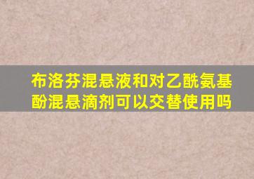 布洛芬混悬液和对乙酰氨基酚混悬滴剂可以交替使用吗