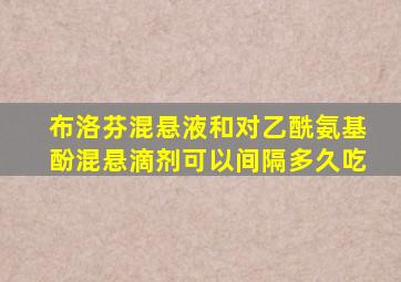 布洛芬混悬液和对乙酰氨基酚混悬滴剂可以间隔多久吃