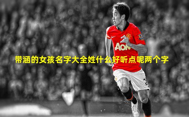 带涵的女孩名字大全姓什么好听点呢两个字