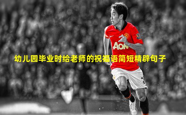 幼儿园毕业时给老师的祝福语简短精辟句子