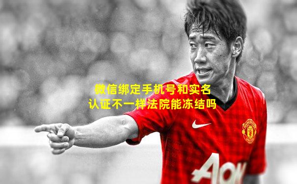 微信绑定手机号和实名认证不一样法院能冻结吗