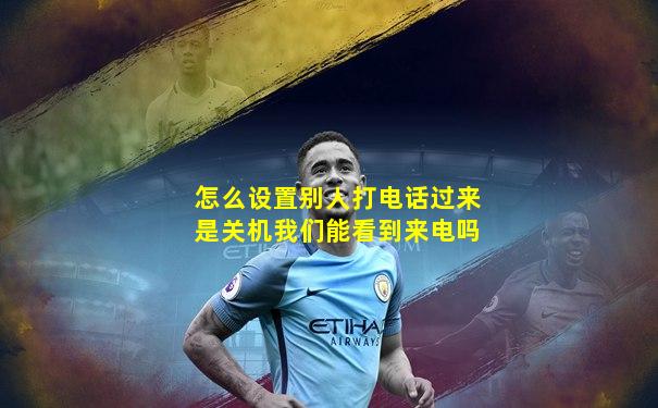 怎么设置别人打电话过来是关机我们能看到来电吗