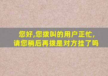 您好,您拨叫的用户正忙,请您稍后再拨是对方挂了吗
