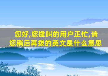 您好,您拨叫的用户正忙,请您稍后再拨的英文是什么意思