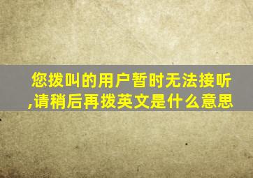 您拨叫的用户暂时无法接听,请稍后再拨英文是什么意思