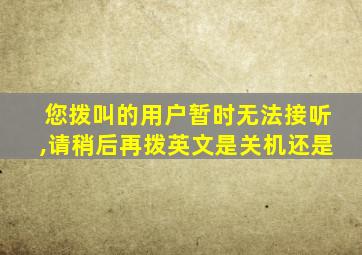 您拨叫的用户暂时无法接听,请稍后再拨英文是关机还是