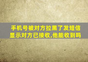 手机号被对方拉黑了发短信显示对方已接收,他能收到吗