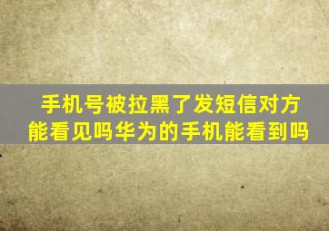 手机号被拉黑了发短信对方能看见吗华为的手机能看到吗