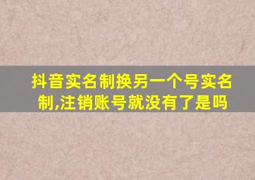 抖音实名制换另一个号实名制,注销账号就没有了是吗