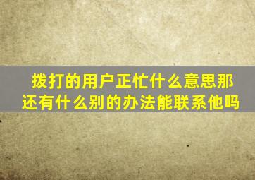 拨打的用户正忙什么意思那还有什么别的办法能联系他吗