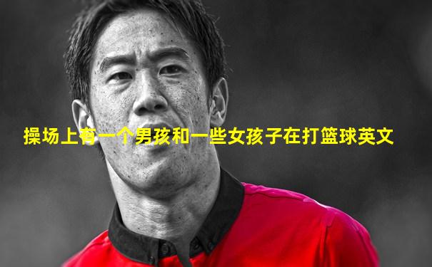操场上有一个男孩和一些女孩子在打篮球英文