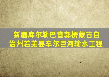新疆库尔勒巴音郭楞蒙古自治州若羌县车尔巨河输水工程