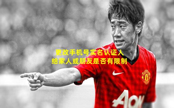 更改手机号实名认证人给家人或朋友是否有限制
