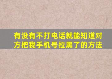 有没有不打电话就能知道对方把我手机号拉黑了的方法