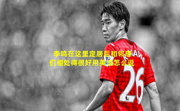 李鸣在这里定居后和邻居们相处得很好用英语怎么说