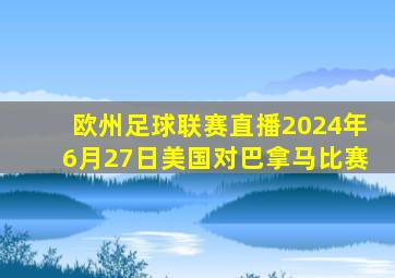 欧州足球联赛直播2024年6月27日美国对巴拿马比赛