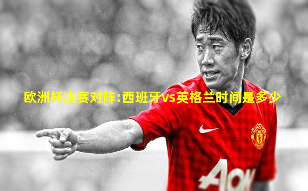 欧洲杯决赛对阵:西班牙vs英格兰时间是多少