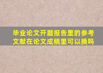 毕业论文开题报告里的参考文献在论文成稿里可以换吗