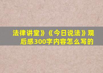 法律讲堂》《今日说法》观后感300字内容怎么写的