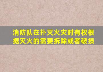 消防队在扑灭火灾时有权根据灭火的需要拆除或者破损