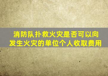 消防队扑救火灾是否可以向发生火灾的单位个人收取费用