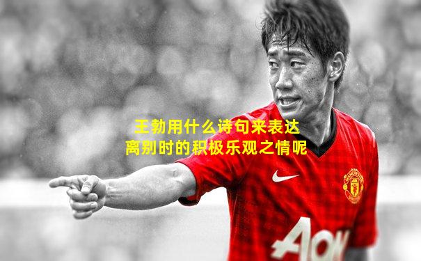 王勃用什么诗句来表达离别时的积极乐观之情呢