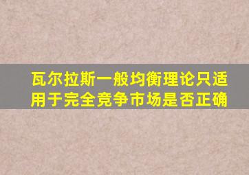 瓦尔拉斯一般均衡理论只适用于完全竞争市场是否正确
