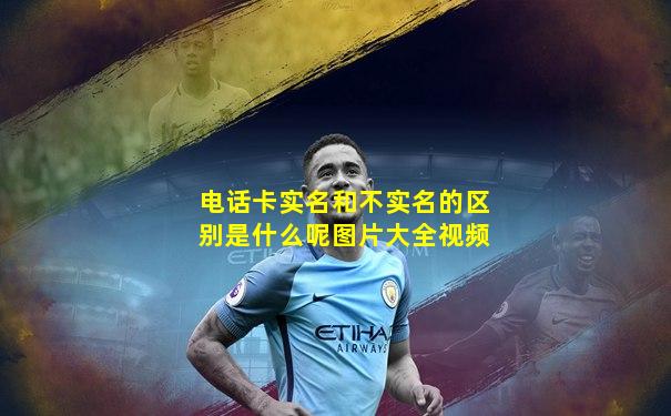 电话卡实名和不实名的区别是什么呢图片大全视频