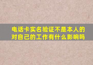 电话卡实名验证不是本人的对自己的工作有什么影响吗