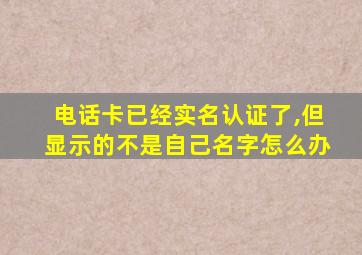 电话卡已经实名认证了,但显示的不是自己名字怎么办