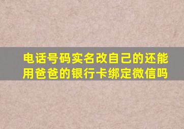 电话号码实名改自己的还能用爸爸的银行卡绑定微信吗