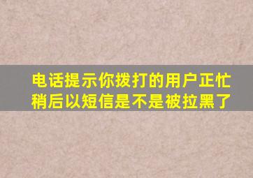 电话提示你拨打的用户正忙稍后以短信是不是被拉黑了