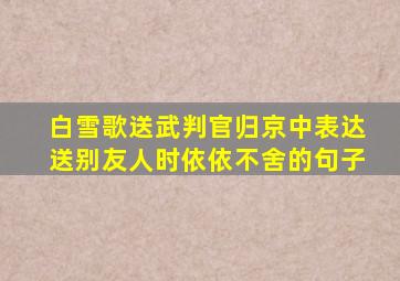 白雪歌送武判官归京中表达送别友人时依依不舍的句子
