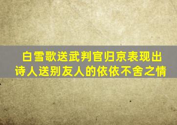 白雪歌送武判官归京表现出诗人送别友人的依依不舍之情