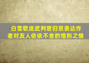 白雪歌送武判官归京表达作者对友人依依不舍的惜别之情