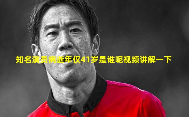 知名演员病逝年仅41岁是谁呢视频讲解一下
