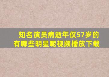 知名演员病逝年仅57岁的有哪些明星呢视频播放下载