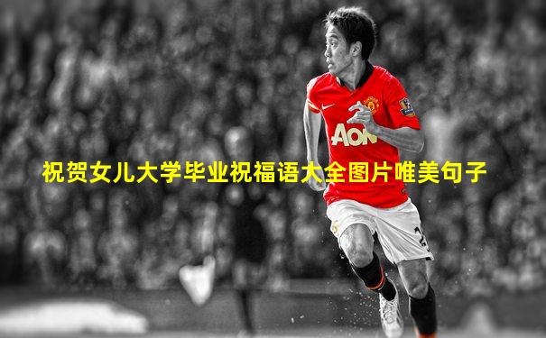 祝贺女儿大学毕业祝福语大全图片唯美句子