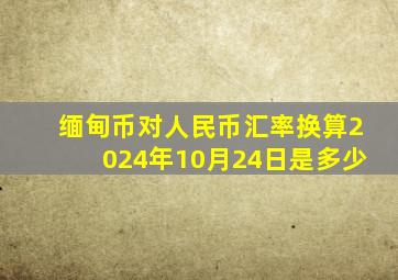 缅甸币对人民币汇率换算2024年10月24日是多少