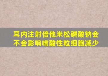 耳内注射倍他米松磷酸钠会不会影响嗜酸性粒细胞减少