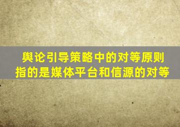 舆论引导策略中的对等原则指的是媒体平台和信源的对等