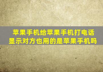 苹果手机给苹果手机打电话显示对方也用的是苹果手机吗