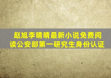 赵旭李晴晴最新小说免费阅读公安部第一研究生身份认证