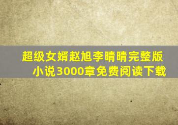 超级女婿赵旭李晴晴完整版小说3000章免费阅读下载