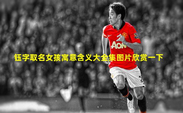 钰字取名女孩寓意含义大全集图片欣赏一下