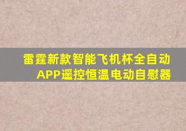 雷霆新款智能飞机杯全自动APP遥控恒温电动自慰器